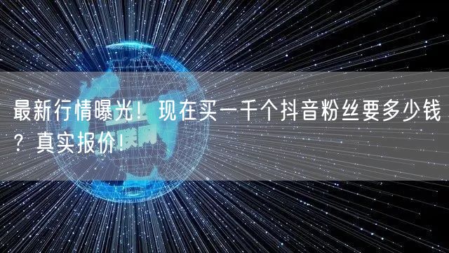 最新行情曝光！现在买一千个抖音粉丝要多少钱？真实报价！