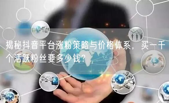 揭秘抖音平台涨粉策略与价格体系，买一千个活跃粉丝要多少钱？