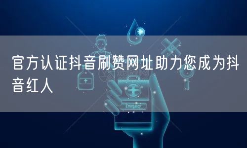 官方认证抖音刷赞网址助力您成为抖音红人
