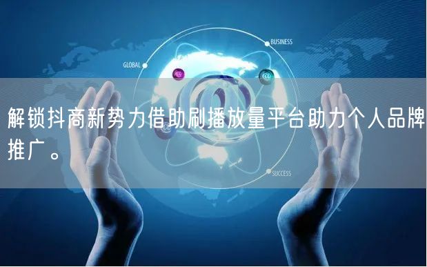 解锁抖商新势力借助刷播放量平台助力个人品牌推广。