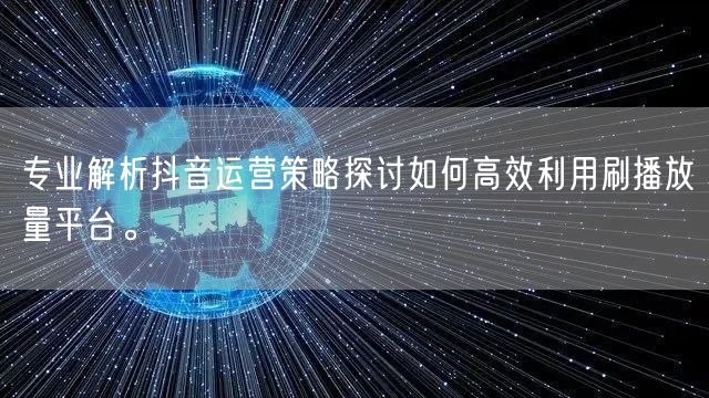 专业解析抖音运营策略探讨如何高效利用刷播放量平台。