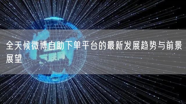 全天候微博自助下单平台的最新发展趋势与前景展望