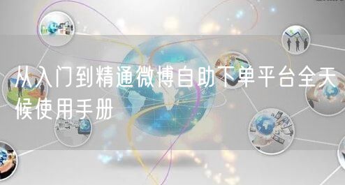从入门到精通微博自助下单平台全天候使用手册