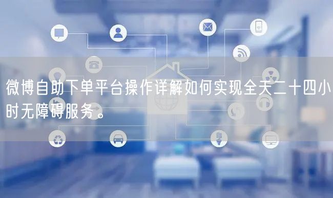 微博自助下单平台操作详解如何实现全天二十四小时无障碍服务。