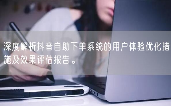 深度解析抖音自助下单系统的用户体验优化措施及效果评估报告。
