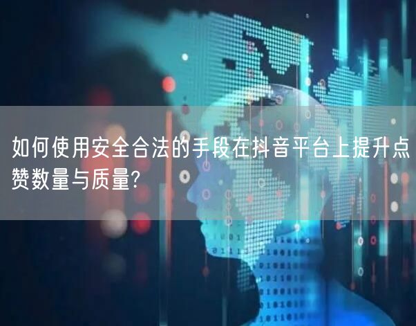 如何使用安全合法的手段在抖音平台上提升点赞数量与质量?