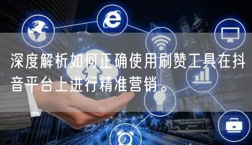 深度解析如何正确使用刷赞工具在抖音平台上进行精准营销。