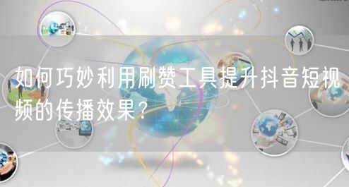 如何巧妙利用刷赞工具提升抖音短视频的传播效果？