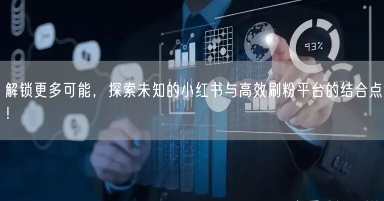 解锁更多可能，探索未知的小红书与高效刷粉平台的结合点！