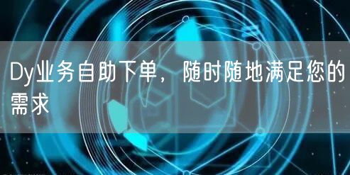 Dy业务自助下单，随时随地满足您的需求