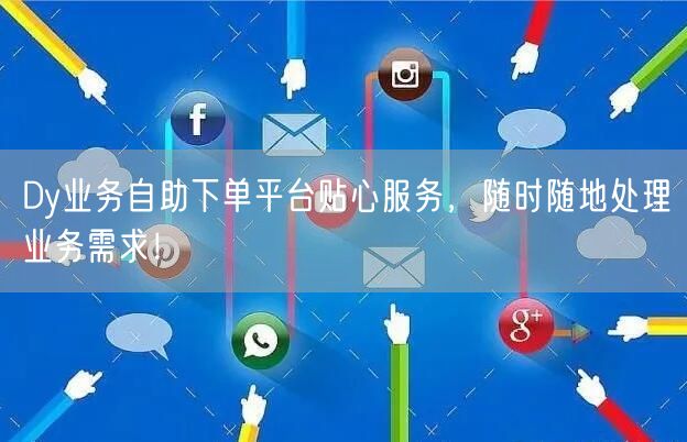 Dy业务自助下单平台贴心服务，随时随地处理业务需求！