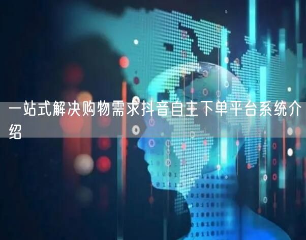 一站式解决购物需求抖音自主下单平台系统介绍