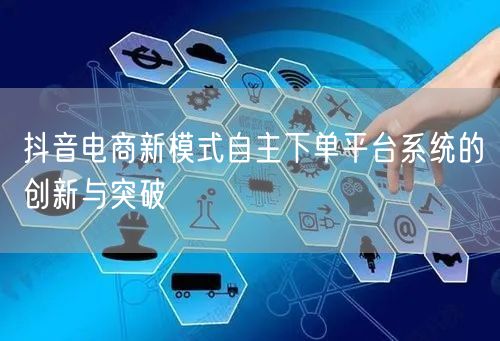 抖音电商新模式自主下单平台系统的创新与突破
