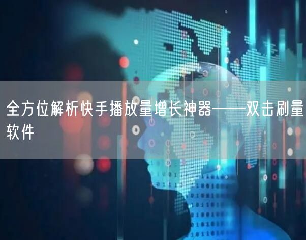 全方位解析快手播放量增长神器——双击刷量软件