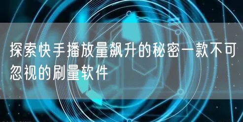 探索快手播放量飙升的秘密一款不可忽视的刷量软件
