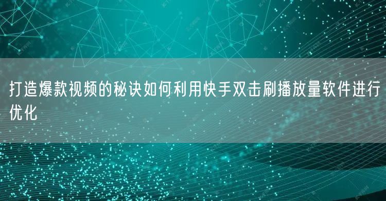 打造爆款视频的秘诀如何利用快手双击刷播放量软件进行优化