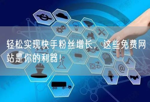 轻松实现快手粉丝增长，这些免费网站是你的利器！
