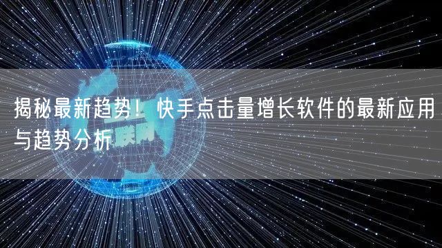 揭秘最新趋势！快手点击量增长软件的最新应用与趋势分析