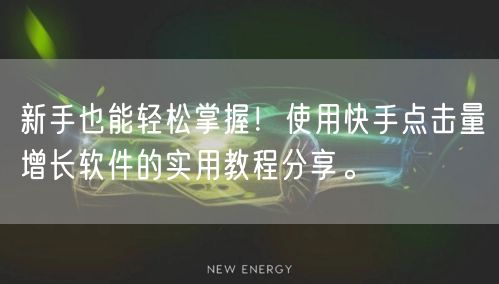 新手也能轻松掌握！使用快手点击量增长软件的实用教程分享。