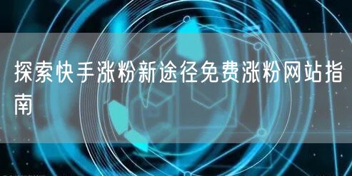 探索快手涨粉新途径免费涨粉网站指南