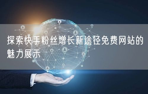 探索快手粉丝增长新途径免费网站的魅力展示