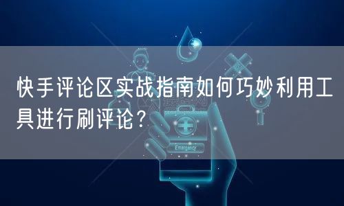 快手评论区实战指南如何巧妙利用工具进行刷评论？