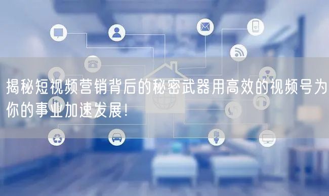 揭秘短视频营销背后的秘密武器用高效的视频号为你的事业加速发展！