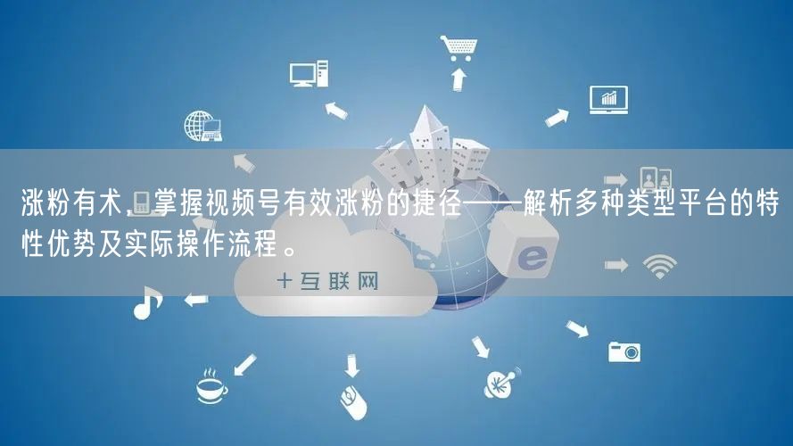 涨粉有术，掌握视频号有效涨粉的捷径——解析多种类型平台的特性优势及实际操作流程。