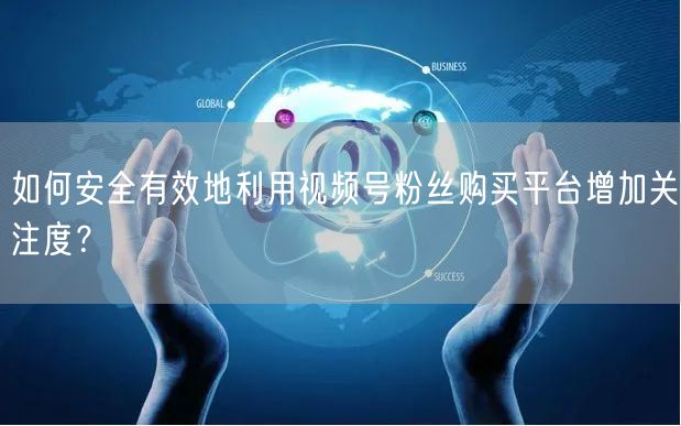 如何安全有效地利用视频号粉丝购买平台增加关注度？