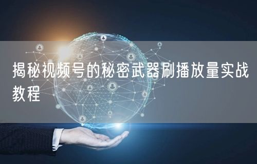 揭秘视频号的秘密武器刷播放量实战教程