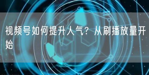 视频号如何提升人气？从刷播放量开始