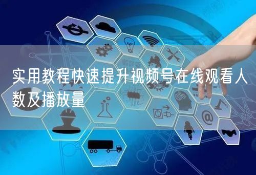 实用教程快速提升视频号在线观看人数及播放量
