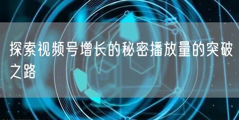 探索视频号增长的秘密播放量的突破之路