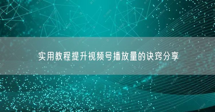 实用教程提升视频号播放量的诀窍分享