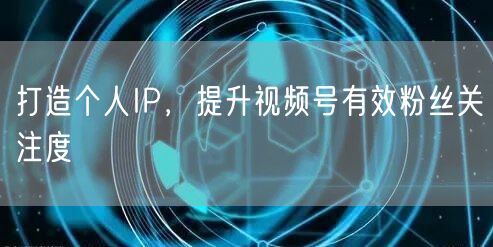 打造个人IP，提升视频号有效粉丝关注度