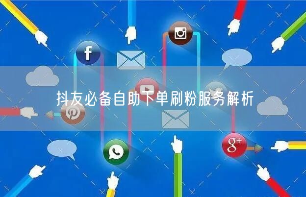 抖友必备自助下单刷粉服务解析