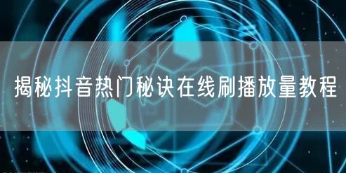 揭秘抖音热门秘诀在线刷播放量教程