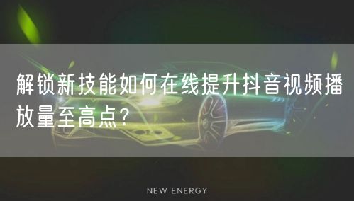 解锁新技能如何在线提升抖音视频播放量至高点？