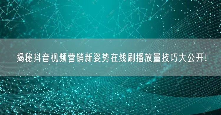 揭秘抖音视频营销新姿势在线刷播放量技巧大公开！