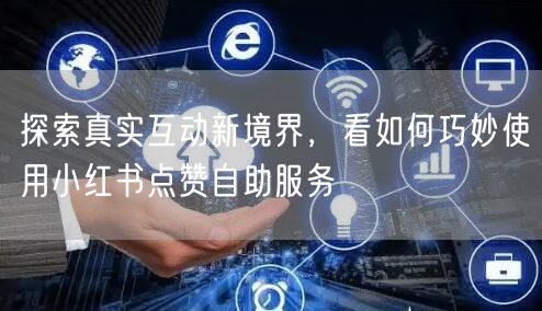 探索真实互动新境界，看如何巧妙使用小红书点赞自助服务