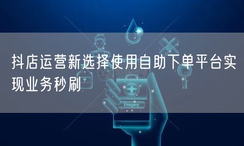 抖店运营新选择使用自助下单平台实现业务秒刷