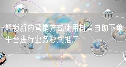 解锁新的营销方式使用抖音自助下单平台进行业务秒刷推广