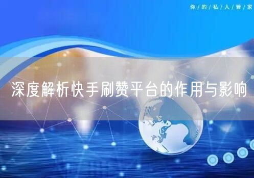 深度解析快手刷赞平台的作用与影响