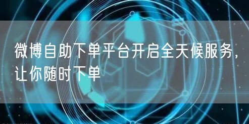 微博自助下单平台开启全天候服务，让你随时下单