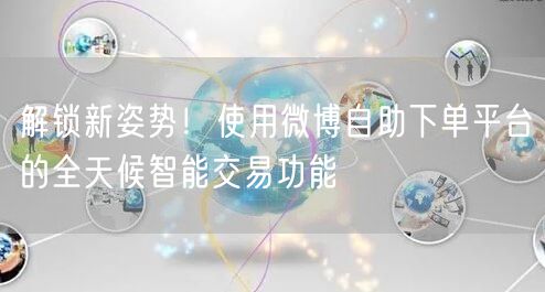 解锁新姿势！使用微博自助下单平台的全天候智能交易功能