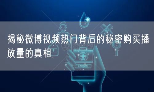 揭秘微博视频热门背后的秘密购买播放量的真相