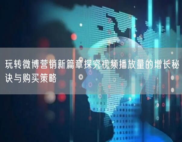 玩转微博营销新篇章探究视频播放量的增长秘诀与购买策略
