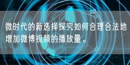微时代的新选择探究如何合理合法地增加微博视频的播放量。