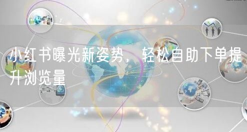 小红书曝光新姿势，轻松自助下单提升浏览量