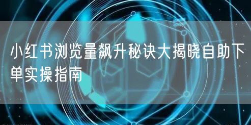 小红书浏览量飙升秘诀大揭晓自助下单实操指南